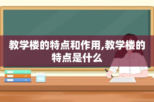 教学楼的特点和作用,教学楼的特点是什么
