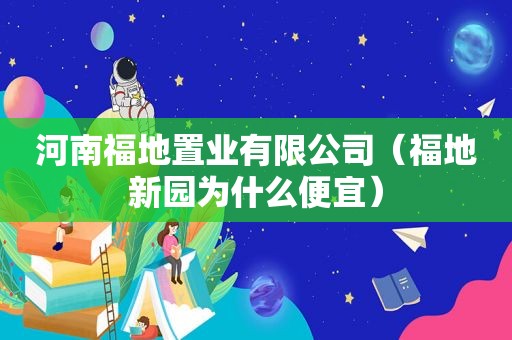 河南福地置业有限公司（福地新园为什么便宜）