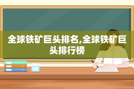全球铁矿巨头排名,全球铁矿巨头排行榜