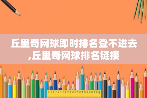 丘里奇网球即时排名登不进去,丘里奇网球排名链接