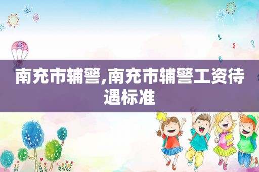 南充市辅警,南充市辅警工资待遇标准