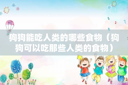 狗狗能吃人类的哪些食物（狗狗可以吃那些人类的食物）