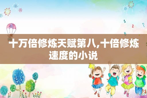 十万倍修炼天赋第八,十倍修炼速度的小说
