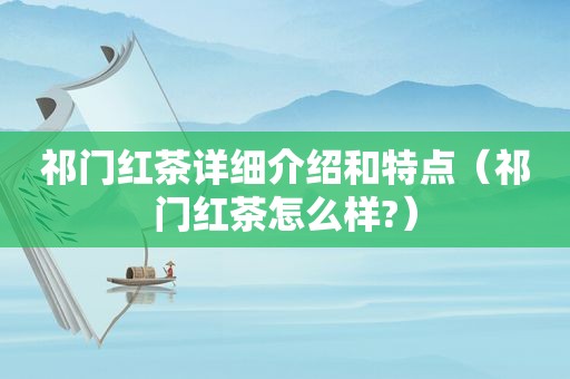 祁门红茶详细介绍和特点（祁门红茶怎么样?）