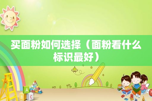 买面粉如何选择（面粉看什么标识最好）