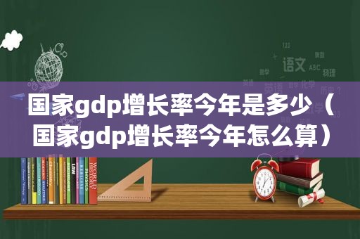 国家gdp增长率今年是多少（国家gdp增长率今年怎么算）