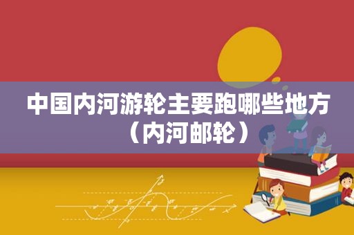 中国内河游轮主要跑哪些地方（内河邮轮）