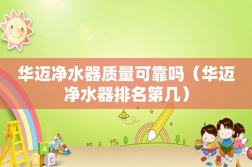 华迈净水器质量可靠吗（华迈净水器排名第几）