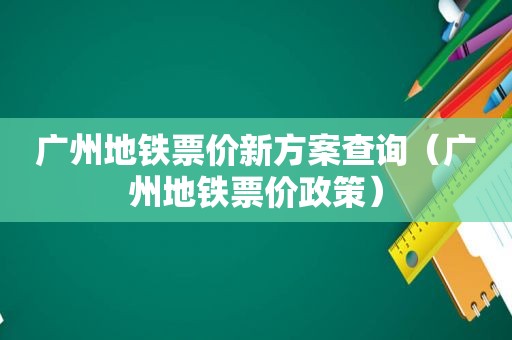 广州地铁票价新方案查询（广州地铁票价政策）