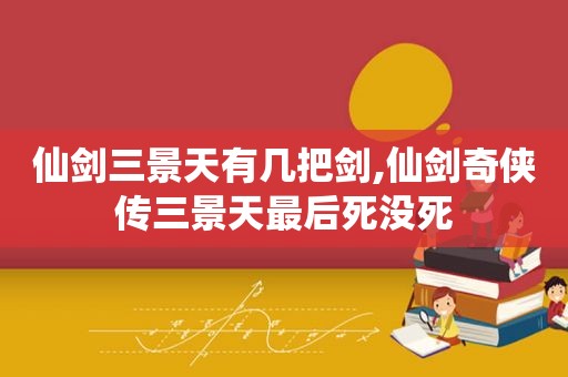 仙剑三景天有几把剑,仙剑奇侠传三景天最后死没死