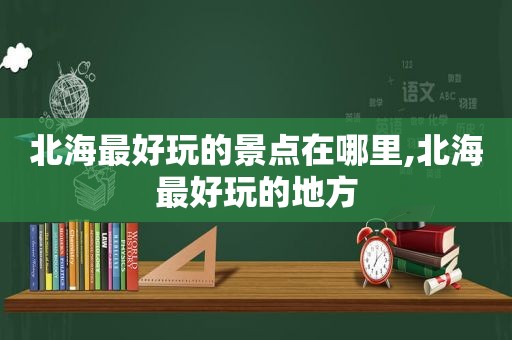北海最好玩的景点在哪里,北海最好玩的地方