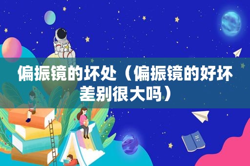 偏振镜的坏处（偏振镜的好坏差别很大吗）