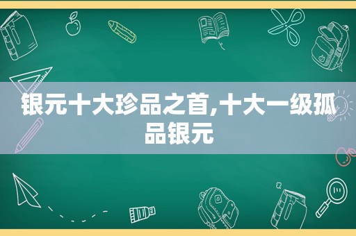 银元十大珍品之首,十大一级孤品银元
