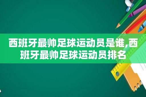 西班牙最帅足球运动员是谁,西班牙最帅足球运动员排名