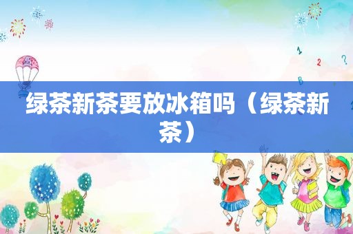 绿茶新茶要放冰箱吗（绿茶新茶）