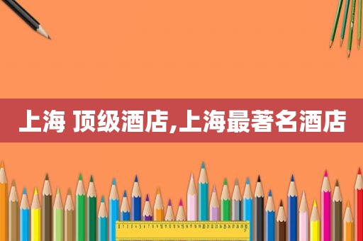 上海 顶级酒店,上海最著名酒店