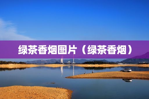 绿茶香烟图片（绿茶香烟）