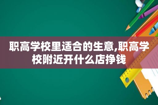 职高学校里适合的生意,职高学校附近开什么店挣钱