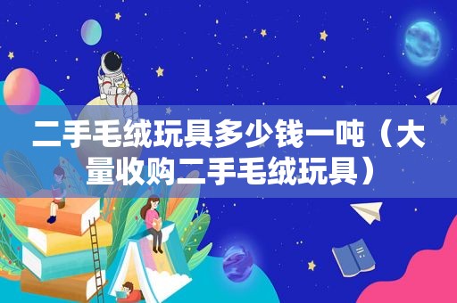 二手毛绒玩具多少钱一吨（大量收购二手毛绒玩具）