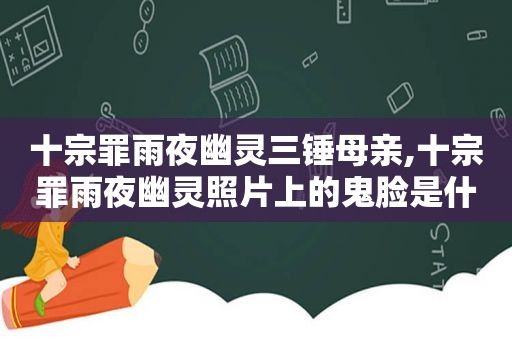 十宗罪雨夜幽灵三锤母亲,十宗罪雨夜幽灵照片上的鬼脸是什么