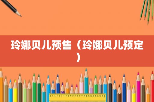 玲娜贝儿预售（玲娜贝儿预定）