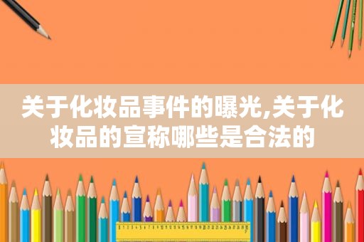 关于化妆品事件的曝光,关于化妆品的宣称哪些是合法的