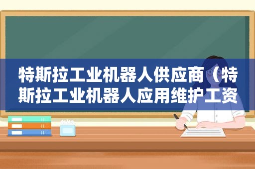 特斯拉工业机器人供应商（特斯拉工业机器人应用维护工资）