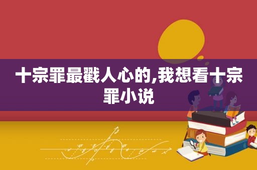 十宗罪最戳人心的,我想看十宗罪小说