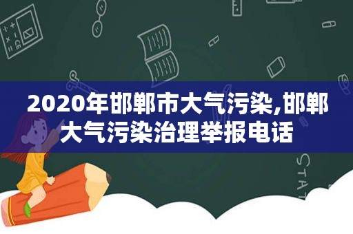 2020年邯郸市大气污染,邯郸大气污染治理举报电话