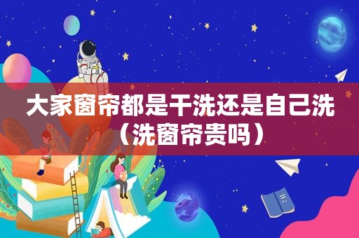 大家窗帘都是干洗还是自己洗（洗窗帘贵吗）
