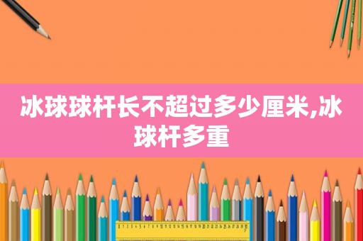 冰球球杆长不超过多少厘米,冰球杆多重