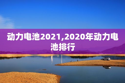 动力电池2021,2020年动力电池排行
