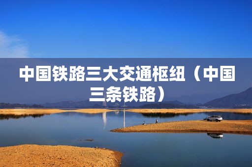 中国铁路三大交通枢纽（中国三条铁路）