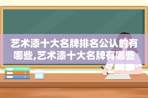 艺术漆十大名牌排名公认的有哪些,艺术漆十大名牌有哪些