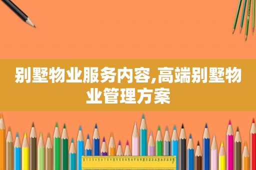 别墅物业服务内容,高端别墅物业管理方案