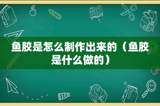 鱼胶是怎么制作出来的（鱼胶是什么做的）