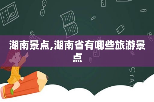 湖南景点,湖南省有哪些旅游景点