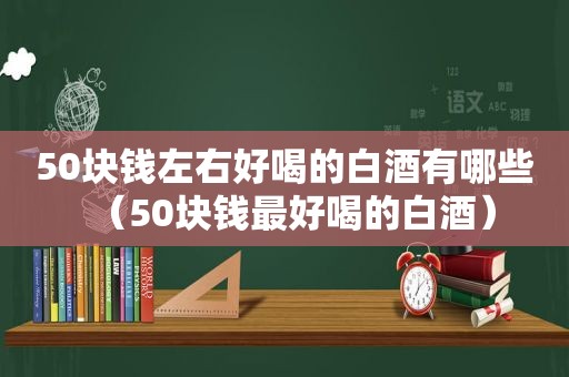 50块钱左右好喝的白酒有哪些（50块钱最好喝的白酒）