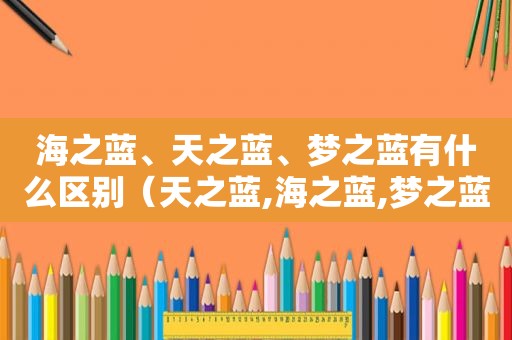 海之蓝、天之蓝、梦之蓝有什么区别（天之蓝,海之蓝,梦之蓝,哪种最好）