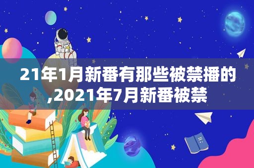 21年1月新番有那些被禁播的,2021年7月新番被禁