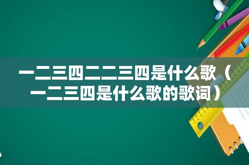 一二三四二二三四是什么歌（一二三四是什么歌的歌词）