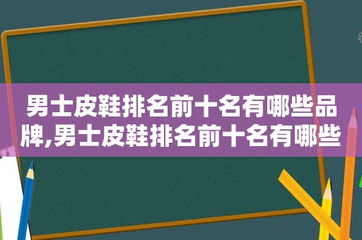 男士皮鞋排名前十名有哪些品牌,男士皮鞋排名前十名有哪些牌子
