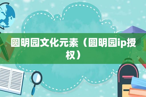 圆明园文化元素（圆明园ip授权）