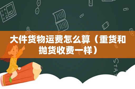 大件货物运费怎么算（重货和抛货收费一样）