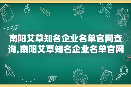南阳艾草知名企业名单官网查询,南阳艾草知名企业名单官网电话