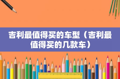吉利最值得买的车型（吉利最值得买的几款车）