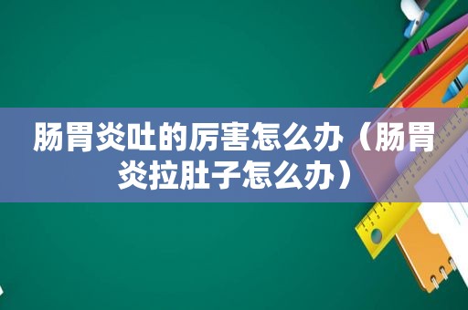 肠胃炎吐的厉害怎么办（肠胃炎拉肚子怎么办）