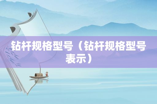 钻杆规格型号（钻杆规格型号表示）