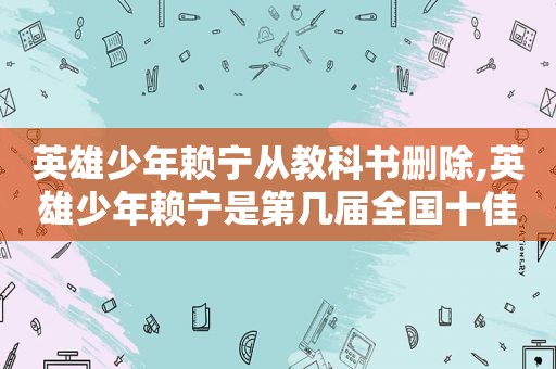 英雄少年赖宁从教科书删除,英雄少年赖宁是第几届全国十佳少年队员