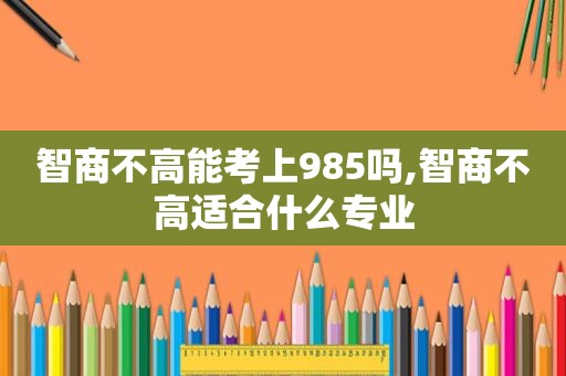 智商不高能考上985吗,智商不高适合什么专业